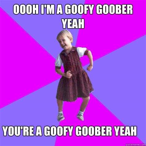 OOOh I'm a goofy goober yeah You're a goofy goober yeah - Socially awesome kindergartener ...