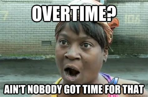 Overtime? AIN'T NOBODY GOT time FOR THAT - Aint nobody got time for that - quickmeme