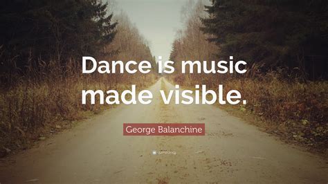 George Balanchine Quote: “Dance is music made visible.”