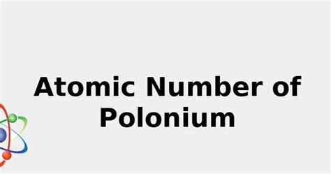 Atomic Number of Polonium (+ facts: Uses, Color and more...) 2022