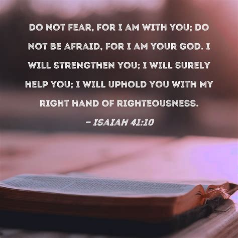 Isaiah 41:10 Do not fear, for I am with you; do not be afraid, for I am your God. I will ...