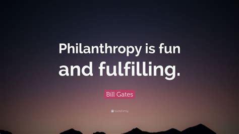 Bill Gates Quote: “Philanthropy is fun and fulfilling.”