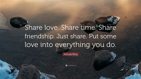 Yehuda Berg Quote: “Share love. Share time. Share friendship. Just share. Put some love into ...