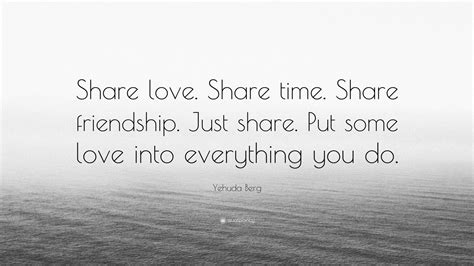 Yehuda Berg Quote: “Share love. Share time. Share friendship. Just share. Put some love into ...