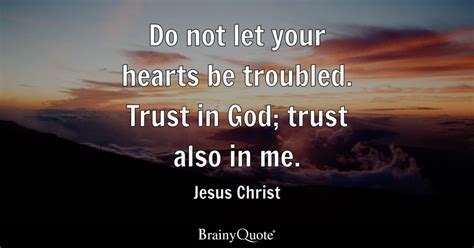 Do not let your hearts be troubled. Trust in God; trust also in me. - Jesus Christ - BrainyQuote