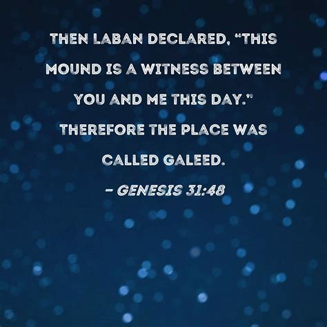 Genesis 31:48 Then Laban declared, "This mound is a witness between you ...