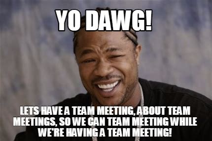 Meme Creator - Funny Yo Dawg! Lets have a team meeting, about team ...