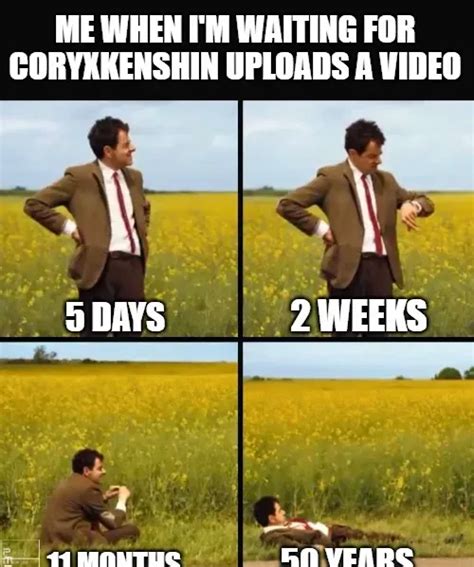 ME WHEN I'M WAITING FOR CORYXKENSHIN UPLOADS A VIDEO; 2 WEEKS; 5 DAYS ...