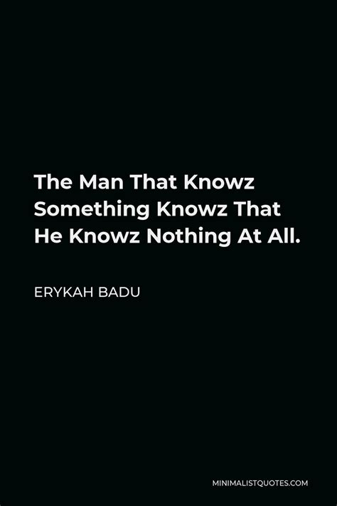 Erykah Badu Quote: The Man That Knowz Something Knowz That He Knowz Nothing At All.