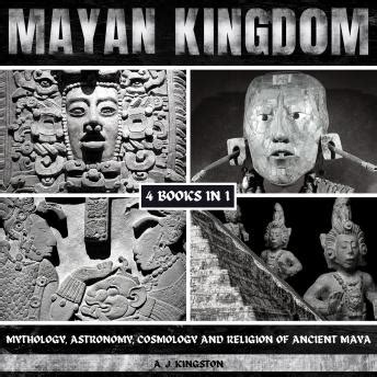 Mayan Kingdom: Mythology, Astronomy, Cosmology And Religion Of Ancient Maya by A.J.Kingston