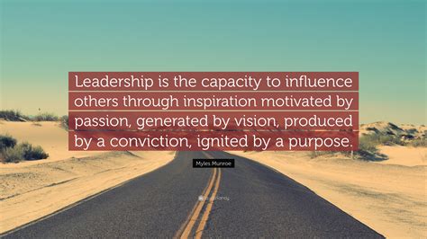 “Leadership is the capacity to influence others through inspiration motivated by passion ...