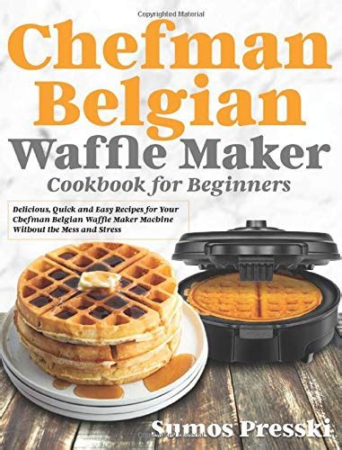 Chefman Belgian Waffle Maker Cookbook: Delicious, Quick and Easy Recipes for Your Chefman ...