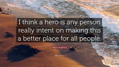 Maya Angelou Quote: “I think a hero is any person really intent on making this a better place ...