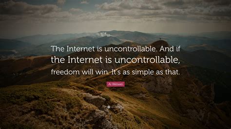 Ai Weiwei Quote: “The Internet is uncontrollable. And if the Internet ...