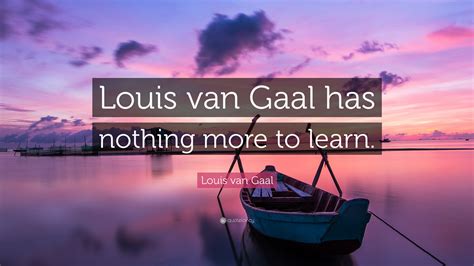 Louis van Gaal Quote: “Louis van Gaal has nothing more to learn.”