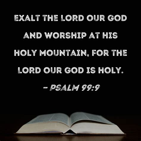 Psalm 99:9 Exalt the LORD our God and worship at His holy mountain, for the LORD our God is holy.