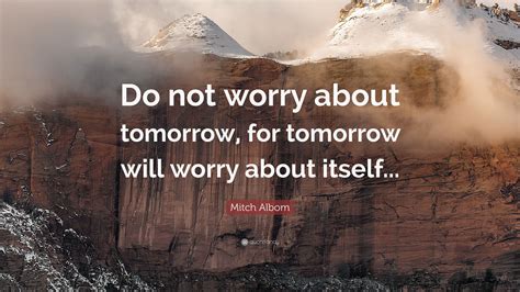 Mitch Albom Quote: “Do not worry about tomorrow, for tomorrow will worry about itself...”