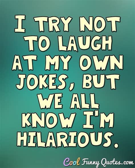 I try not to laugh at my own jokes, but we all know I'm hilarious.