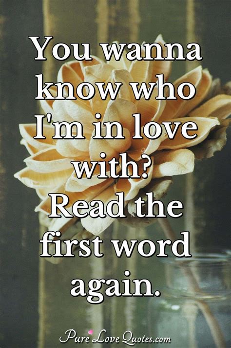 You wanna know who I'm in love with? Read the first word again. | PureLoveQuotes