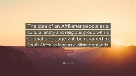 P. W. Botha Quote: “The idea of an Afrikaner people as a cultural entity and religious group ...