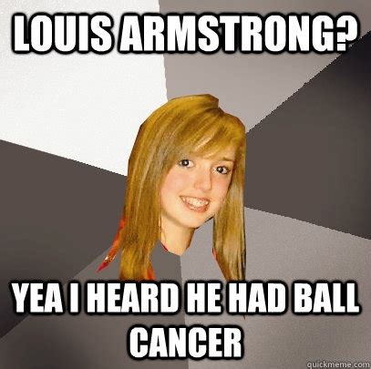 Louis Armstrong? Yea i heard he had ball cancer - Musically Oblivious 8th Grader - quickmeme