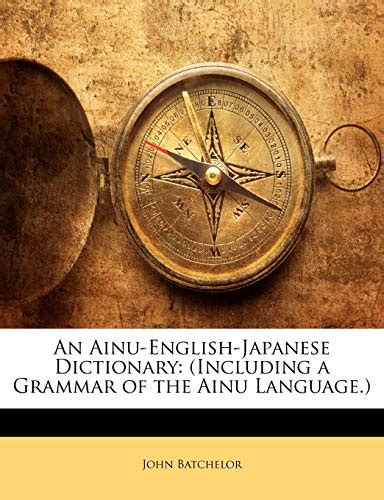 An Ainu-English-Japanese Dictionary: (Including a Grammar of the Ainu Language.): Batchelor ...