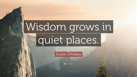 Austin O'Malley Quote: “Wisdom grows in quiet places.”