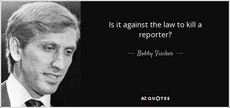 Bobby Fischer quote: Is it against the law to kill a reporter?