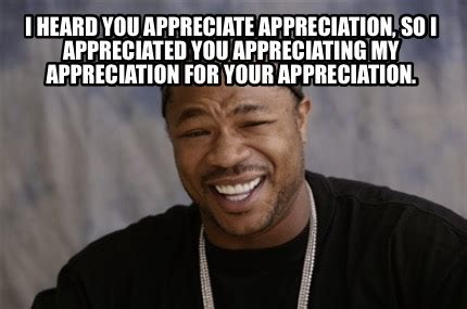 Meme Creator - Funny I heard you appreciate appreciation, so I appreciated you appreciating my ...