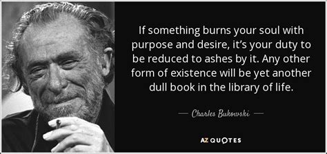 Charles Bukowski quote: If something burns your soul with purpose and ...