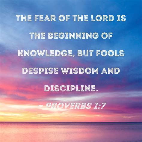 Proverbs 1:7 The fear of the LORD is the beginning of knowledge, but fools despise wisdom and ...