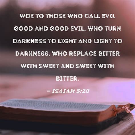 Isaiah 5:20 Woe to those who call evil good and good evil, who turn darkness to light and light ...