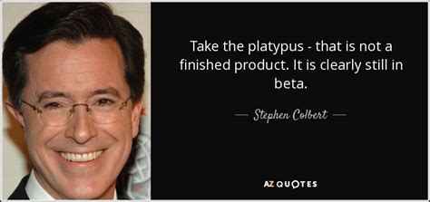 Stephen Colbert quote: Take the platypus - that is not a finished product...