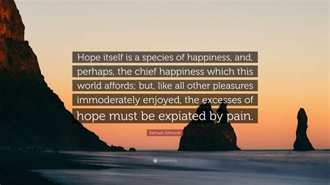 Samuel Johnson Quote: “Hope itself is a species of happiness, and, perhaps, the chief happiness ...