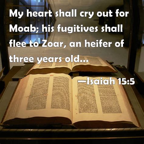 Isaiah 15:5 My heart shall cry out for Moab; his fugitives shall flee to Zoar, an heifer of ...