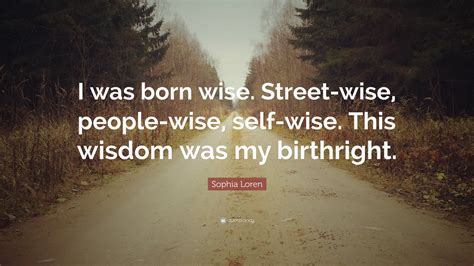 Sophia Loren Quote: “I was born wise. Street-wise, people-wise, self-wise. This wisdom was my ...