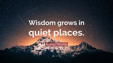 Austin O'Malley Quote: “Wisdom grows in quiet places.”