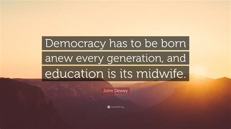 John Dewey Quote: “Democracy has to be born anew every generation, and education is its midwife.”