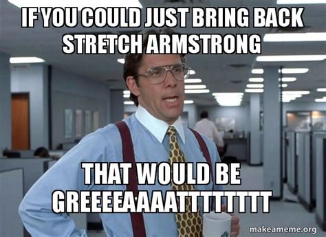 If you could just bring back stretch armstrong That would be greeeeaaaatttttttt - That Would Be ...