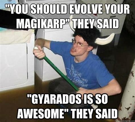 "You should evolve your magikarp" they said "Gyarados is so awesome ...