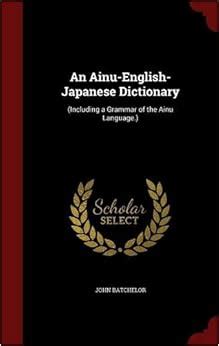 An Ainu-English-Japanese Dictionary: (Including a Grammar of the Ainu Language.): John Batchelor ...