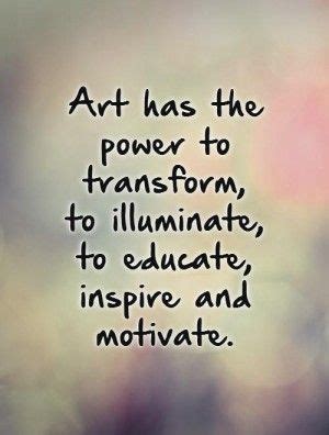 Art Has the Power to Transform, Illuminate, Inspire, and Motivate