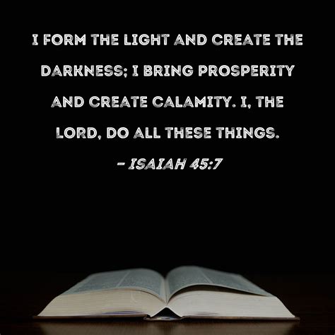 Isaiah 45:7 I form the light and create the darkness; I bring prosperity and create calamity. I ...