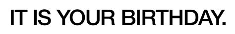 IT IS YOUR BIRTHDAY.