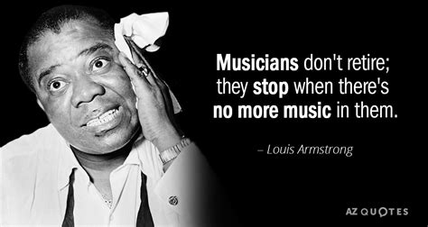 Louis Armstrong quote: Musicians don't retire; they stop when there's no more music...