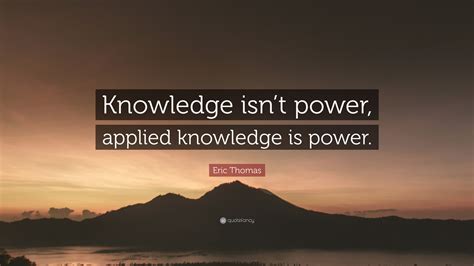 Eric Thomas Quote: “Knowledge isn’t power, applied knowledge is power.”