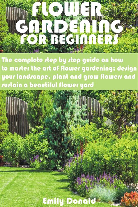 FLOWER GARDENING FOR BEGINNERS: The complete step by step guide on how to master the art of ...