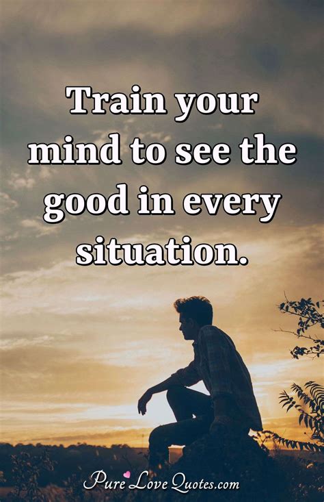 Train your mind to see the good in every situation. | PureLoveQuotes