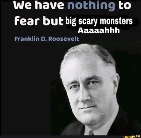 We have nothing to Fear but big scary monsters Aaaaahhh Franklin DD. Roosevelt - iFunny