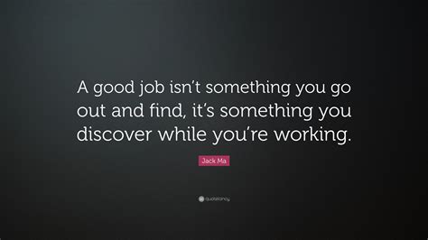 Jack Ma Quote: “A good job isn’t something you go out and find, it’s something you discover ...